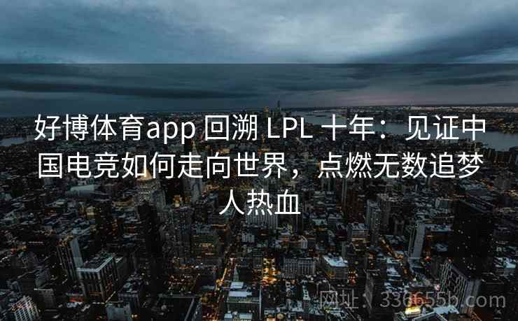 好博体育app 回溯 LPL 十年：见证中国电竞如何走向世界，点燃无数追梦人热血