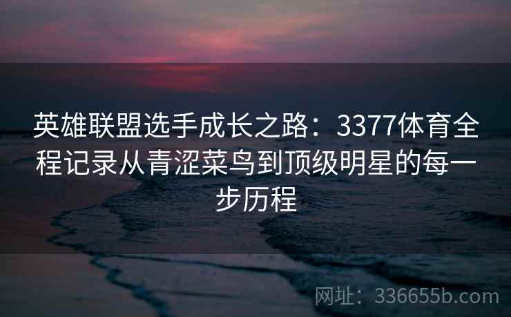 英雄联盟选手成长之路：3377体育全程记录从青涩菜鸟到顶级明星的每一步历程
