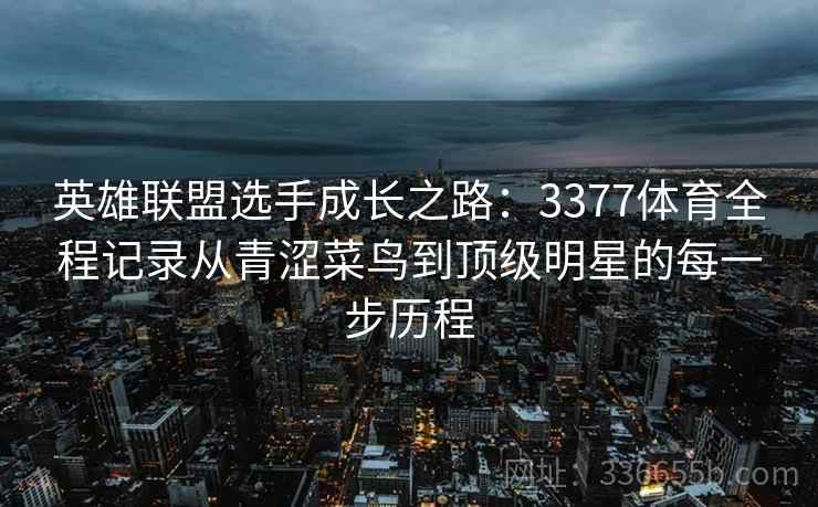 英雄联盟选手成长之路：3377体育全程记录从青涩菜鸟到顶级明星的每一步历程