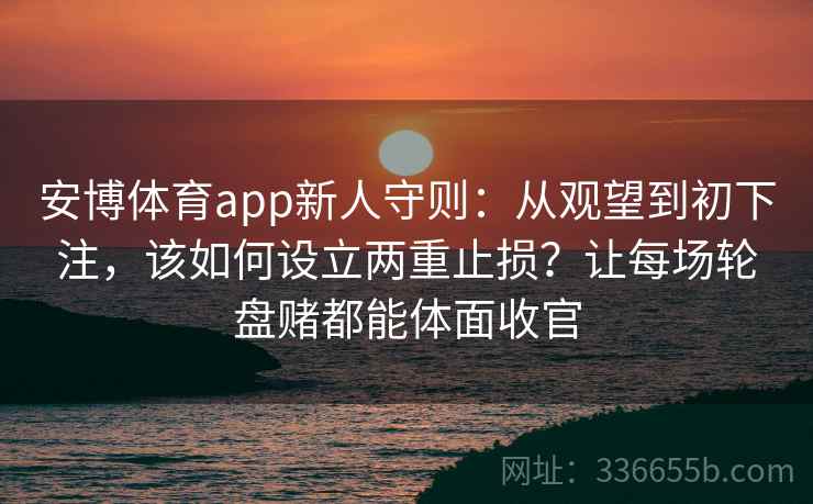 安博体育app新人守则：从观望到初下注，该如何设立两重止损？让每场轮盘赌都能体面收官