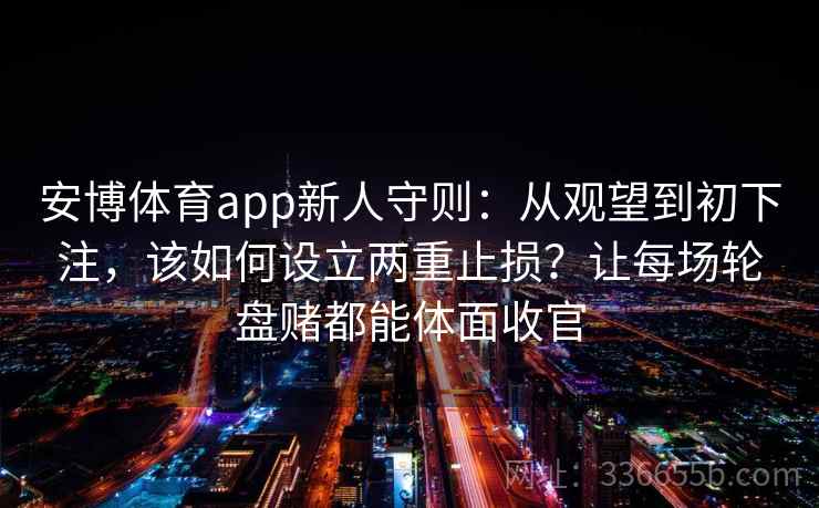 安博体育app新人守则：从观望到初下注，该如何设立两重止损？让每场轮盘赌都能体面收官