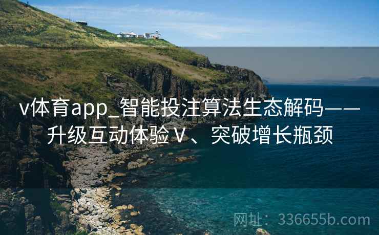 v体育app_智能投注算法生态解码——升级互动体验Ⅴ、突破增长瓶颈