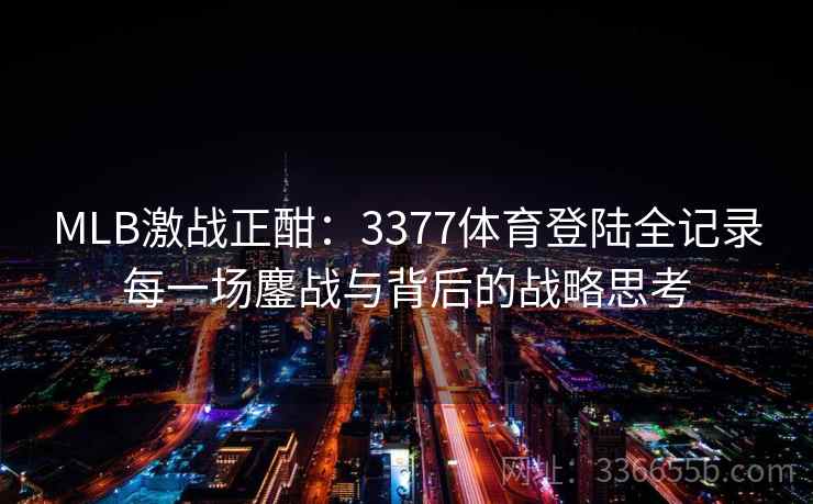 MLB激战正酣：3377体育登陆全记录每一场鏖战与背后的战略思考