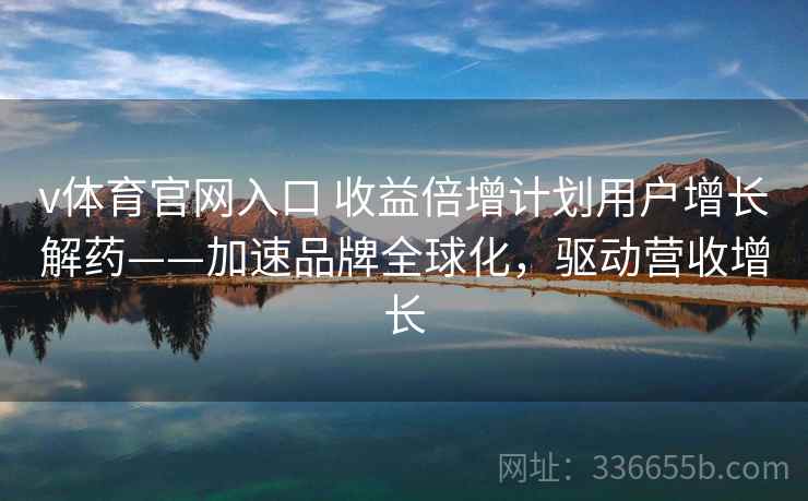 v体育官网入口 收益倍增计划用户增长解药——加速品牌全球化，驱动营收增长