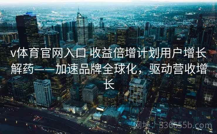 v体育官网入口 收益倍增计划用户增长解药——加速品牌全球化，驱动营收增长
