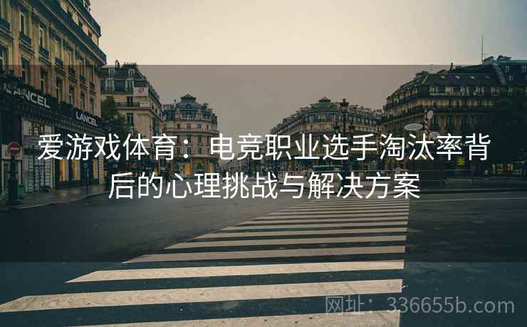 爱游戏体育：电竞职业选手淘汰率背后的心理挑战与解决方案