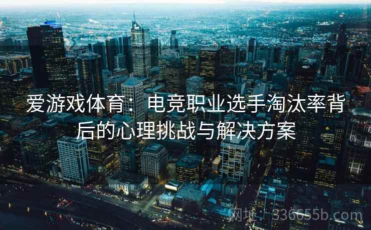 爱游戏体育：电竞职业选手淘汰率背后的心理挑战与解决方案
