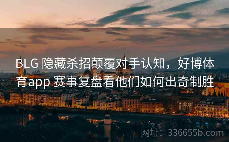 BLG 隐藏杀招颠覆对手认知，好博体育app 赛事复盘看他们如何出奇制胜