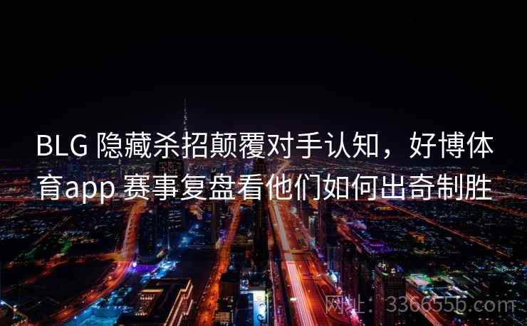 BLG 隐藏杀招颠覆对手认知，好博体育app 赛事复盘看他们如何出奇制胜