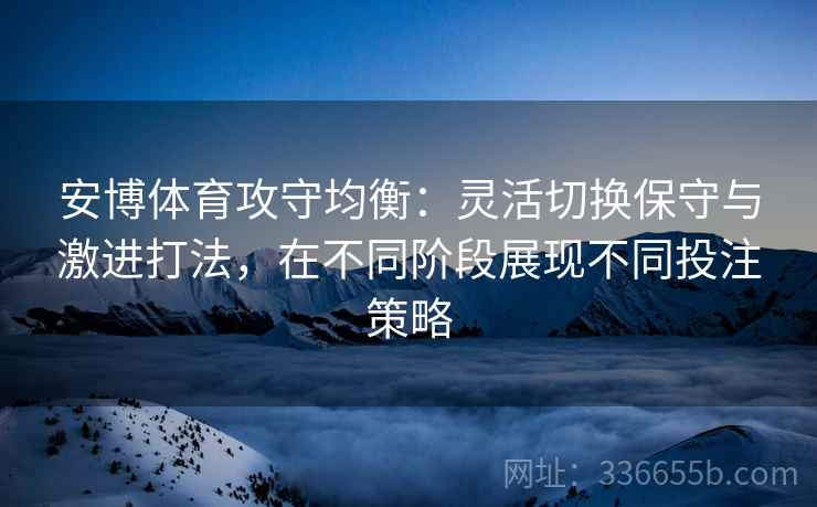 安博体育攻守均衡：灵活切换保守与激进打法，在不同阶段展现不同投注策略