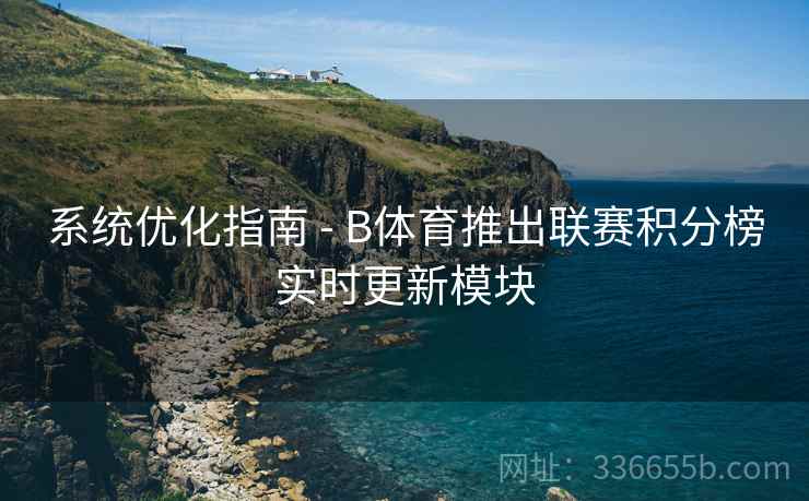 系统优化指南 - B体育推出联赛积分榜实时更新模块