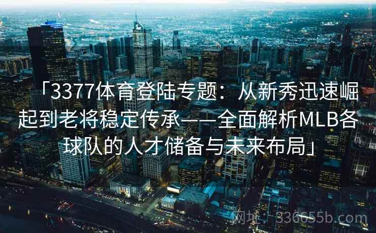 「3377体育登陆专题：从新秀迅速崛起到老将稳定传承——全面解析MLB各球队的人才储备与未来布局」