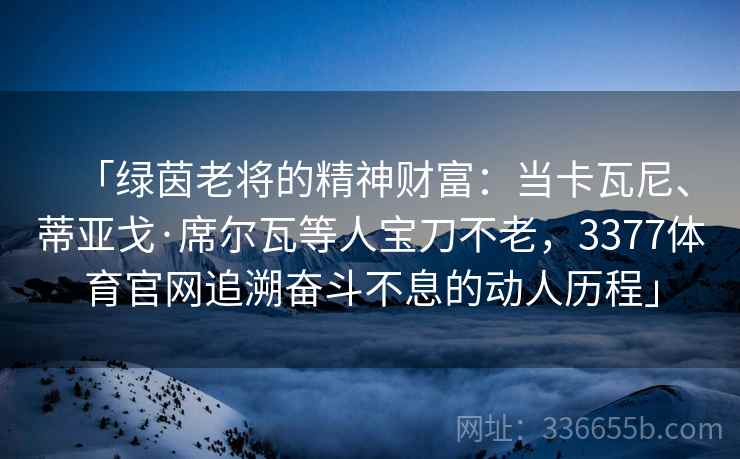 「绿茵老将的精神财富：当卡瓦尼、蒂亚戈·席尔瓦等人宝刀不老，3377体育官网追溯奋斗不息的动人历程」
