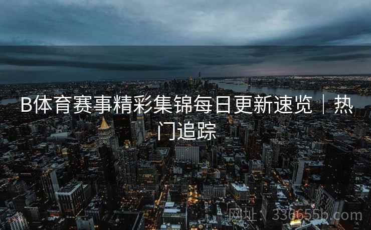 B体育赛事精彩集锦每日更新速览｜热门追踪
