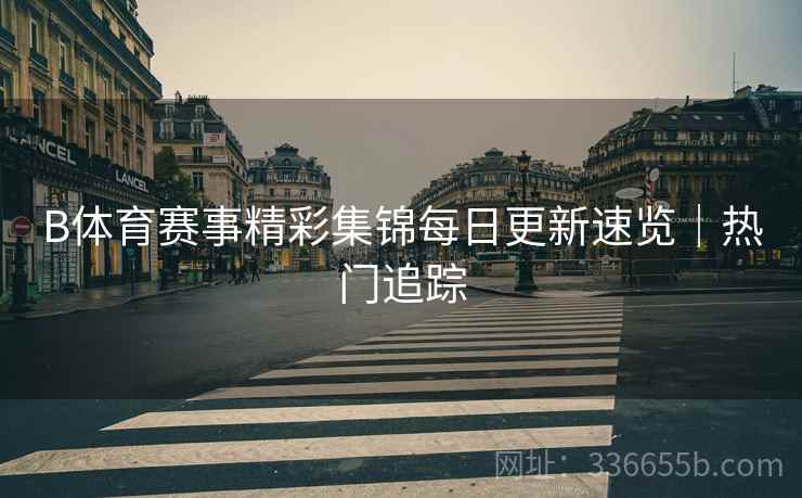 B体育赛事精彩集锦每日更新速览｜热门追踪