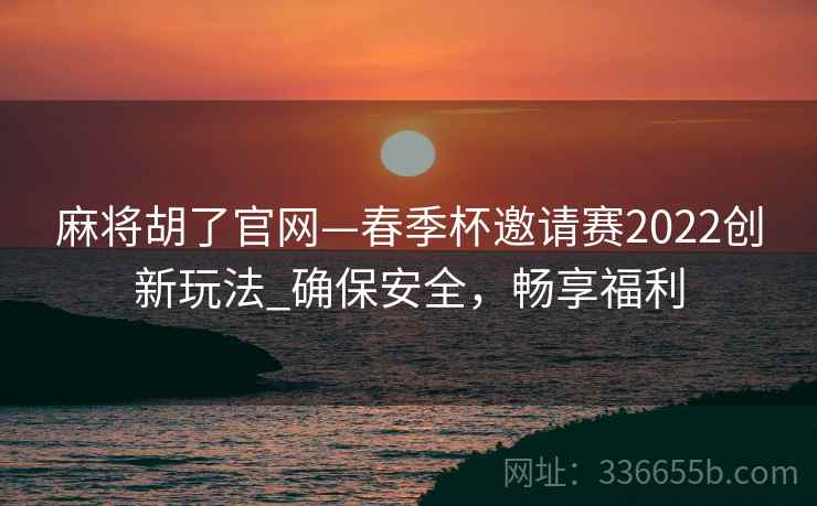 麻将胡了官网—春季杯邀请赛2022创新玩法_确保安全，畅享福利