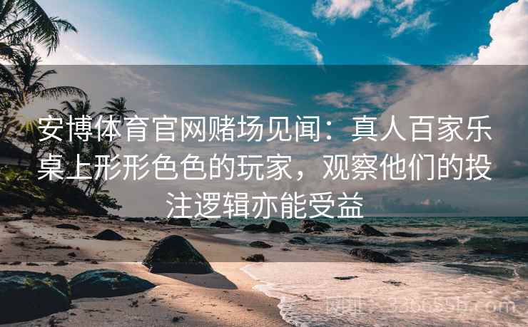 安博体育官网赌场见闻：真人百家乐桌上形形色色的玩家，观察他们的投注逻辑亦能受益