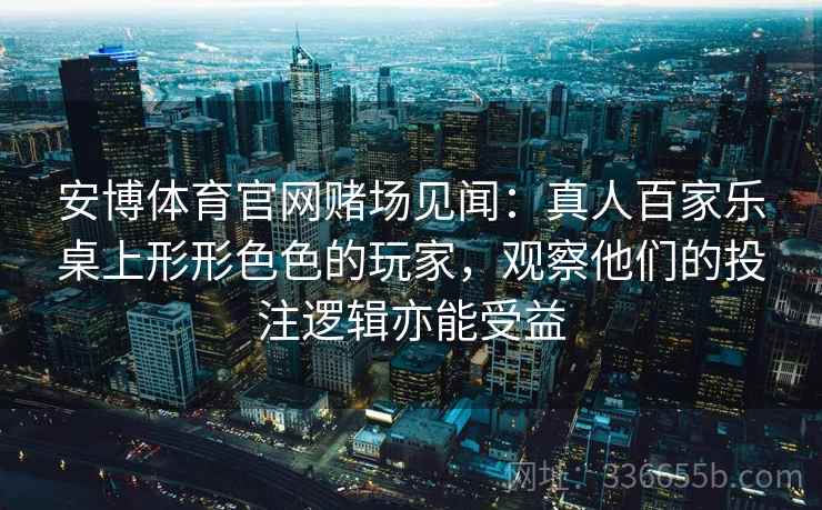 安博体育官网赌场见闻：真人百家乐桌上形形色色的玩家，观察他们的投注逻辑亦能受益