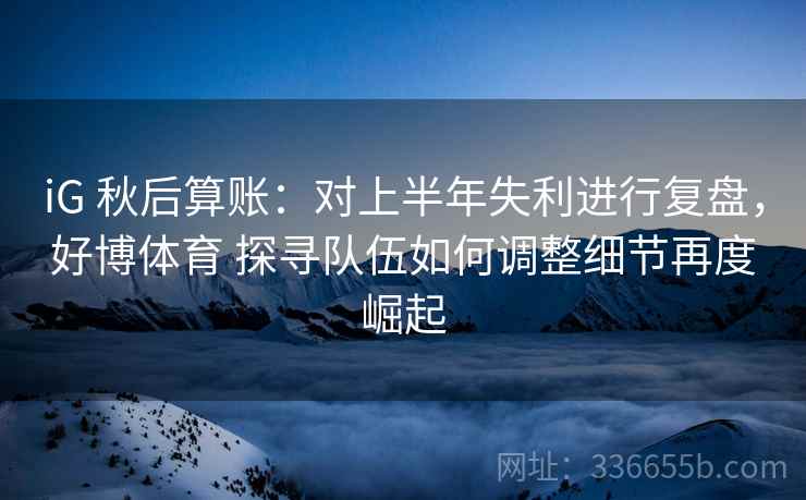 iG 秋后算账：对上半年失利进行复盘，好博体育 探寻队伍如何调整细节再度崛起