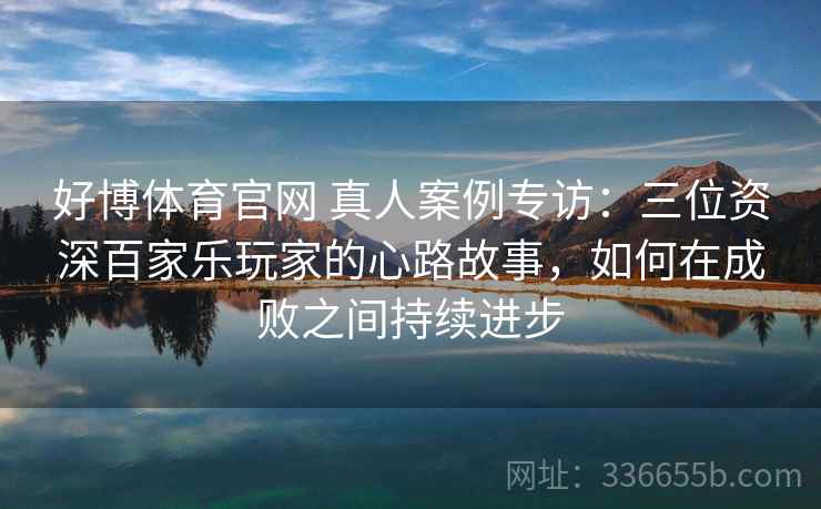 好博体育官网 真人案例专访：三位资深百家乐玩家的心路故事，如何在成败之间持续进步