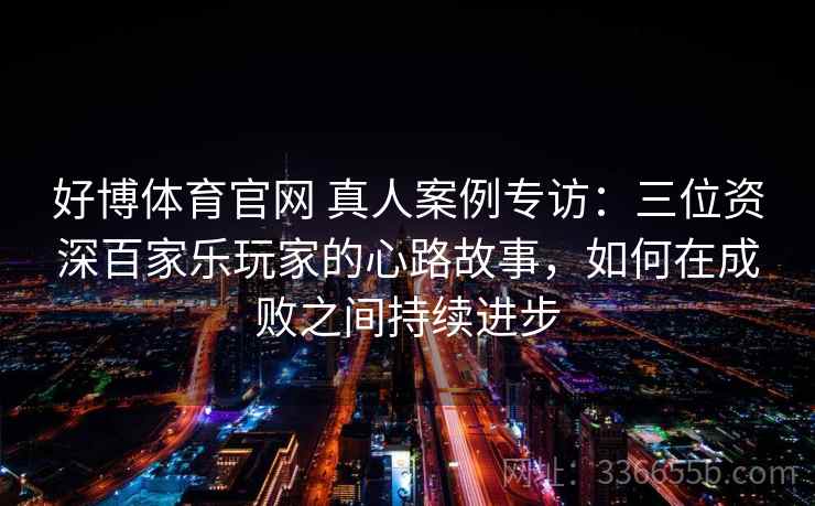好博体育官网 真人案例专访：三位资深百家乐玩家的心路故事，如何在成败之间持续进步