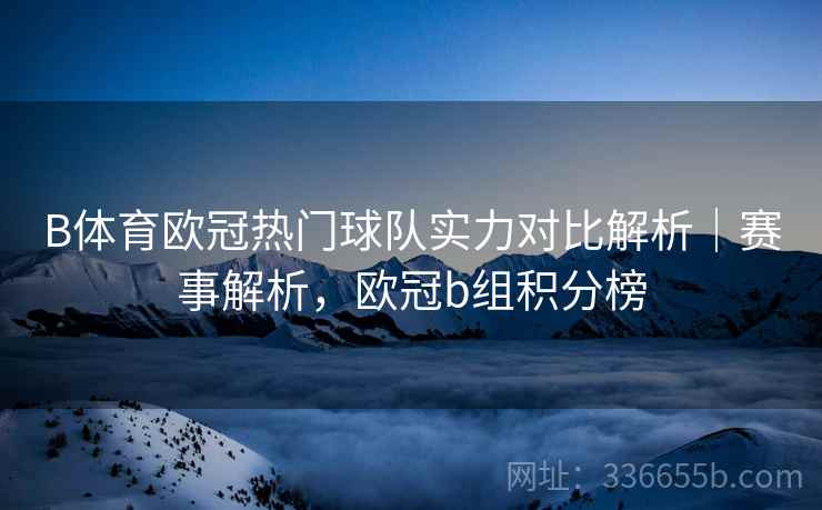 B体育欧冠热门球队实力对比解析｜赛事解析，欧冠b组积分榜