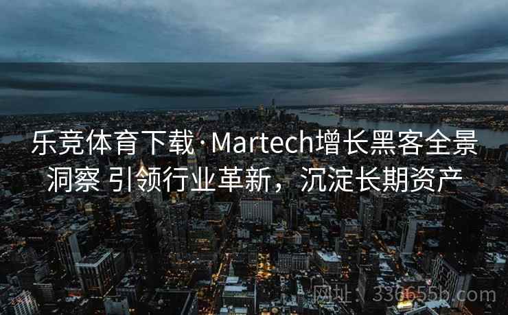 乐竞体育下载·Martech增长黑客全景洞察 引领行业革新，沉淀长期资产