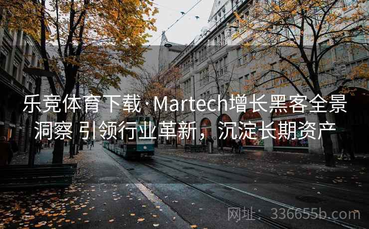 乐竞体育下载·Martech增长黑客全景洞察 引领行业革新，沉淀长期资产