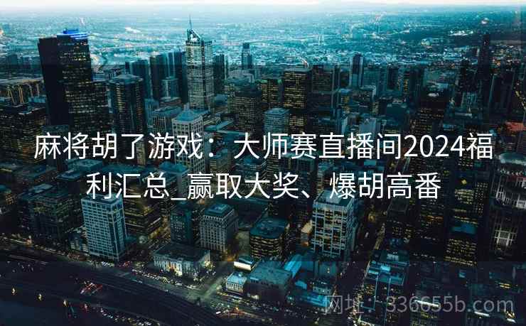 麻将胡了游戏：大师赛直播间2024福利汇总_赢取大奖、爆胡高番