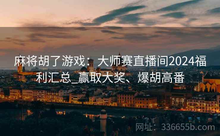 麻将胡了游戏：大师赛直播间2024福利汇总_赢取大奖、爆胡高番