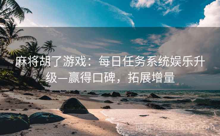 麻将胡了游戏：每日任务系统娱乐升级—赢得口碑，拓展增量