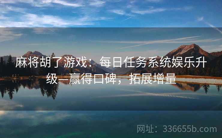 麻将胡了游戏：每日任务系统娱乐升级—赢得口碑，拓展增量