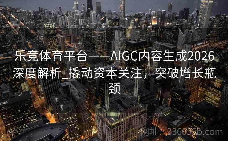 乐竞体育平台——AIGC内容生成2026深度解析_撬动资本关注，突破增长瓶颈