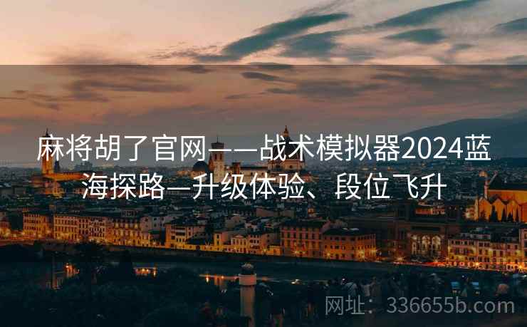 麻将胡了官网——战术模拟器2024蓝海探路—升级体验、段位飞升