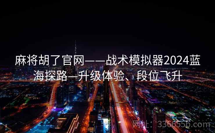 麻将胡了官网——战术模拟器2024蓝海探路—升级体验、段位飞升