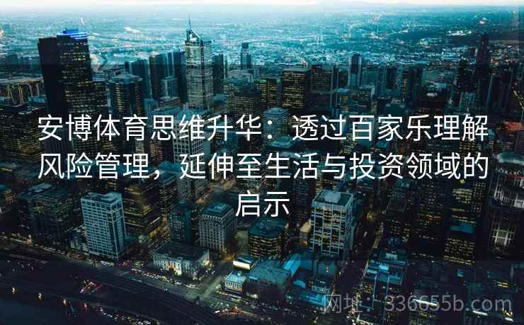 安博体育思维升华：透过百家乐理解风险管理，延伸至生活与投资领域的启示