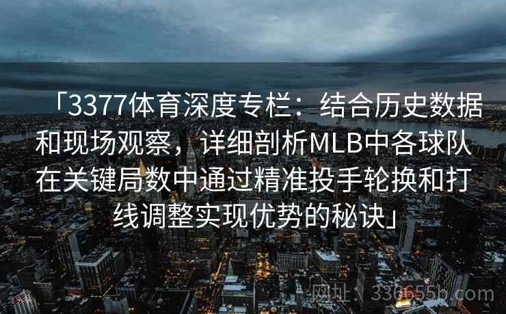 「3377体育深度专栏：结合历史数据和现场观察，详细剖析MLB中各球队在关键局数中通过精准投手轮换和打线调整实现优势的秘诀」