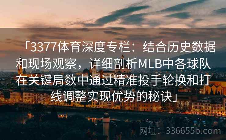 「3377体育深度专栏：结合历史数据和现场观察，详细剖析MLB中各球队在关键局数中通过精准投手轮换和打线调整实现优势的秘诀」