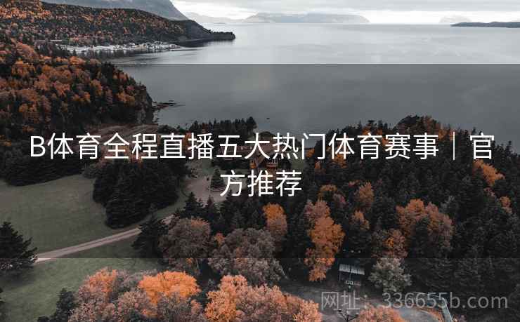 B体育全程直播五大热门体育赛事｜官方推荐