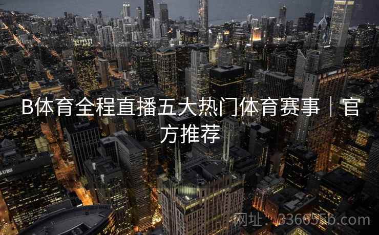 B体育全程直播五大热门体育赛事｜官方推荐