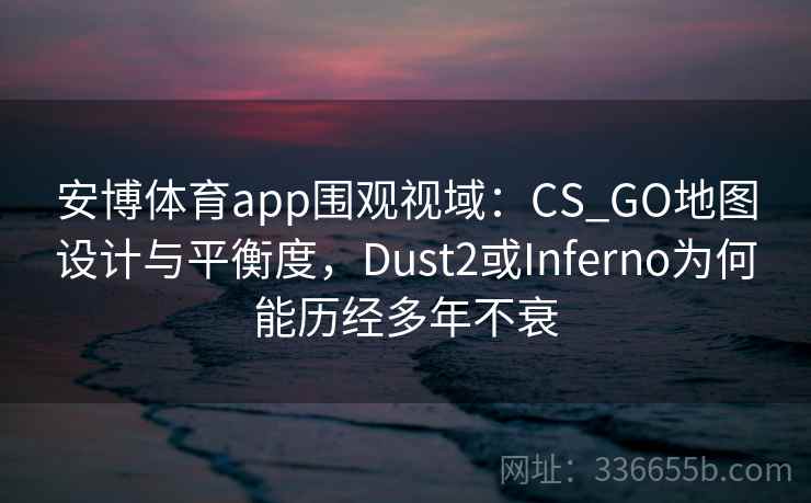 安博体育app围观视域：CS_GO地图设计与平衡度，Dust2或Inferno为何能历经多年不衰