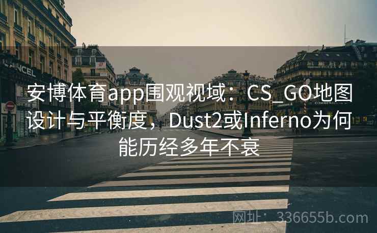 安博体育app围观视域：CS_GO地图设计与平衡度，Dust2或Inferno为何能历经多年不衰