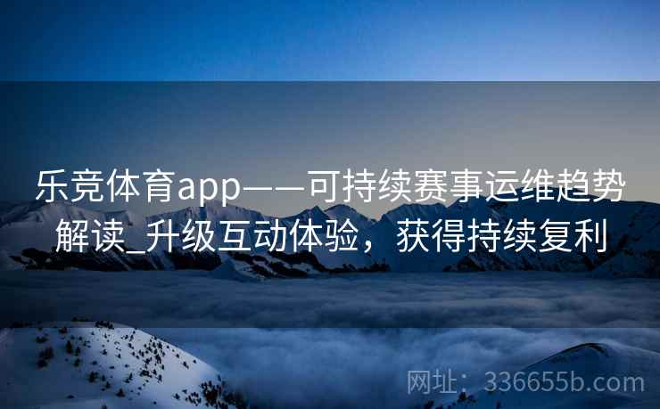 乐竞体育app——可持续赛事运维趋势解读_升级互动体验，获得持续复利