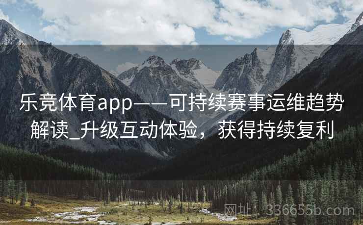 乐竞体育app——可持续赛事运维趋势解读_升级互动体验，获得持续复利