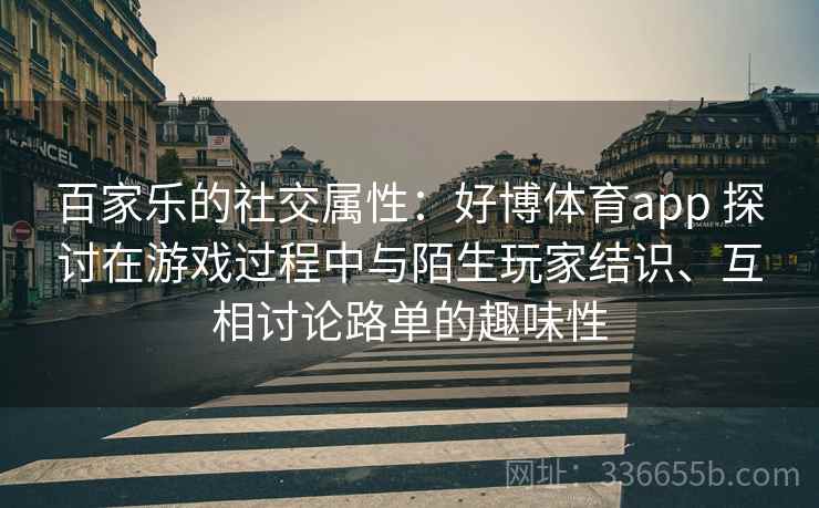 百家乐的社交属性：好博体育app 探讨在游戏过程中与陌生玩家结识、互相讨论路单的趣味性