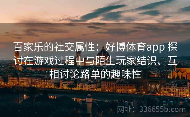 百家乐的社交属性：好博体育app 探讨在游戏过程中与陌生玩家结识、互相讨论路单的趣味性