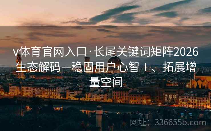 v体育官网入口·长尾关键词矩阵2026生态解码—稳固用户心智Ⅰ、拓展增量空间
