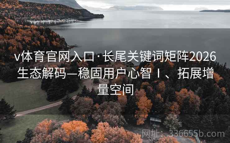 v体育官网入口·长尾关键词矩阵2026生态解码—稳固用户心智Ⅰ、拓展增量空间