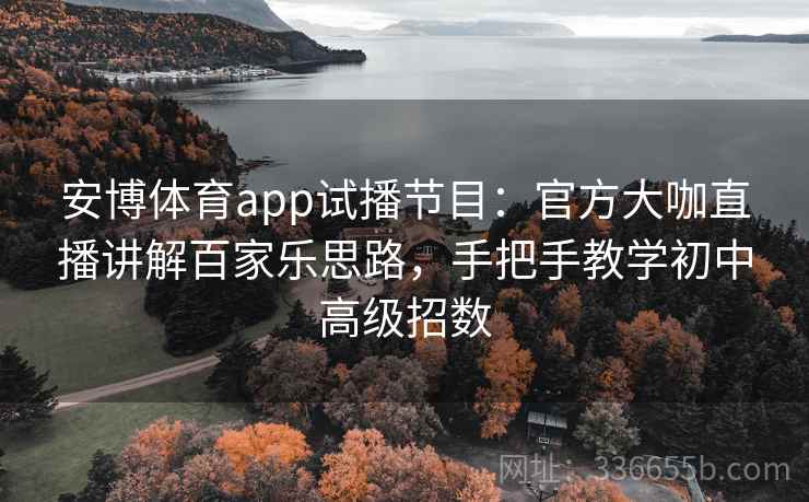 安博体育app试播节目：官方大咖直播讲解百家乐思路，手把手教学初中高级招数