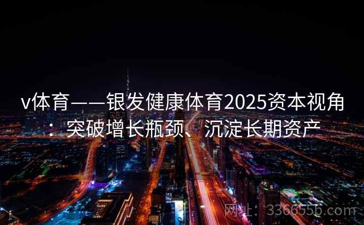 v体育——银发健康体育2025资本视角：突破增长瓶颈、沉淀长期资产